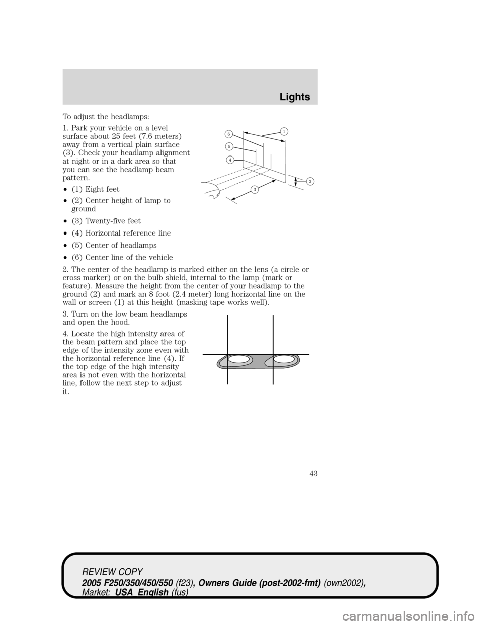 FORD SUPER DUTY 2005 1.G Owners Manual To adjust the headlamps:
1. Park your vehicle on a level
surface about 25 feet (7.6 meters)
away from a vertical plain surface
(3). Check your headlamp alignment
at night or in a dark area so that
you FORD SUPER DUTY 2005 1.G Owners Manual To adjust the headlamps:
1. Park your vehicle on a level
surface about 25 feet (7.6 meters)
away from a vertical plain surface
(3). Check your headlamp alignment
at night or in a dark area so that
you