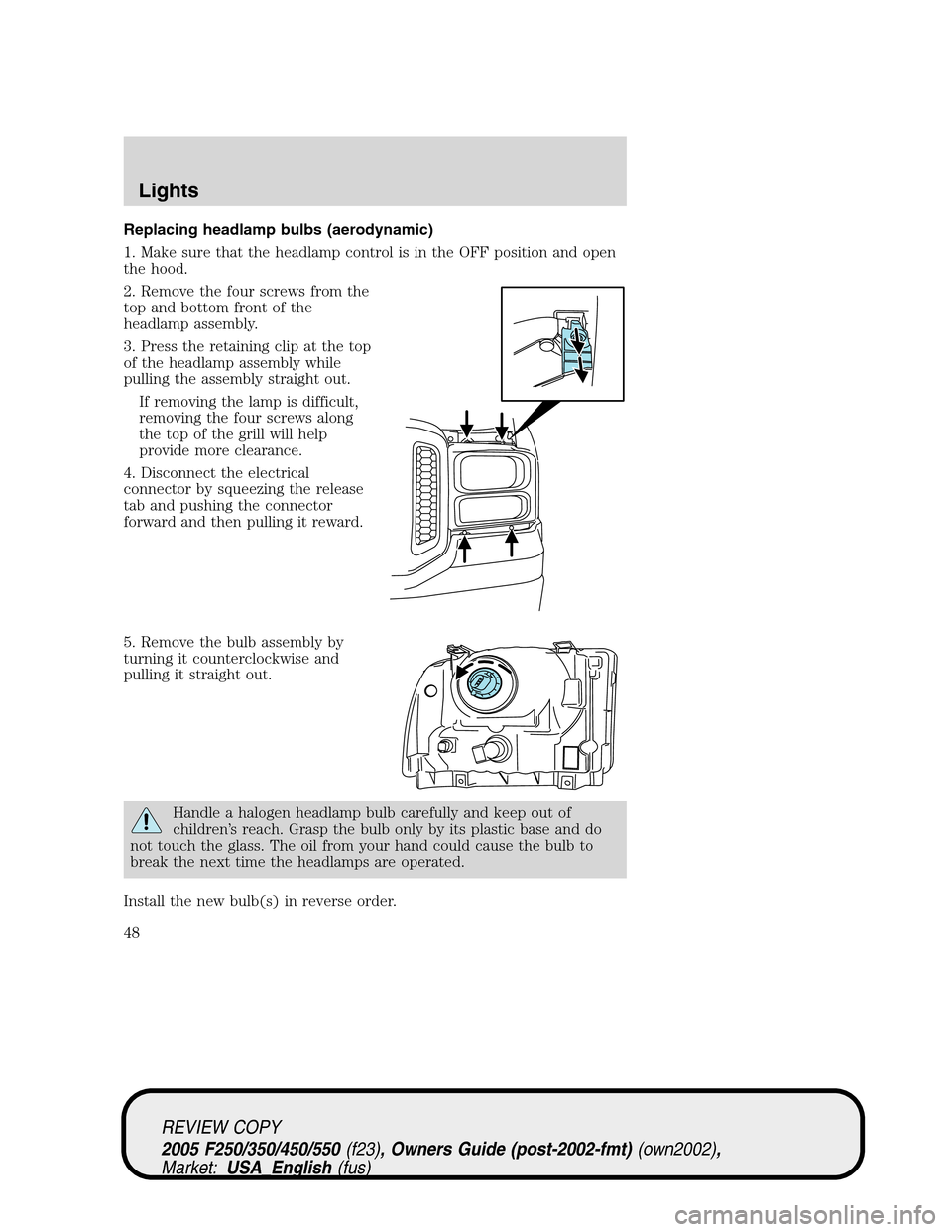 FORD SUPER DUTY 2005 1.G Owners Manual Replacing headlamp bulbs (aerodynamic)
1. Make sure that the headlamp control is in the OFF position and open
the hood.
2. Remove the four screws from the
top and bottom front of the
headlamp assembly FORD SUPER DUTY 2005 1.G Owners Manual Replacing headlamp bulbs (aerodynamic)
1. Make sure that the headlamp control is in the OFF position and open
the hood.
2. Remove the four screws from the
top and bottom front of the
headlamp assembly