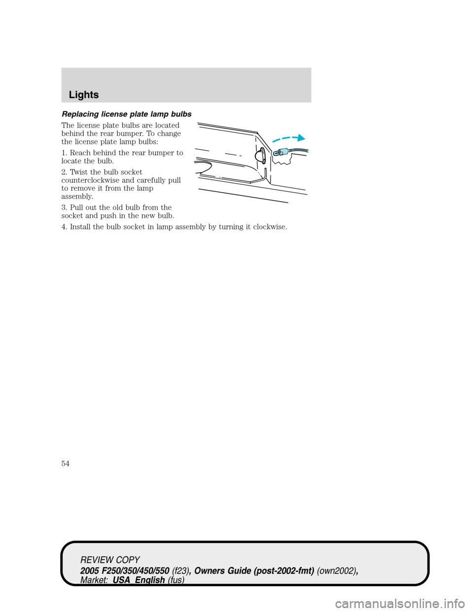FORD SUPER DUTY 2005 1.G Owners Manual Replacing license plate lamp bulbs
The license plate bulbs are located
behind the rear bumper. To change
the license plate lamp bulbs:
1. Reach behind the rear bumper to
locate the bulb.
2. Twist the 