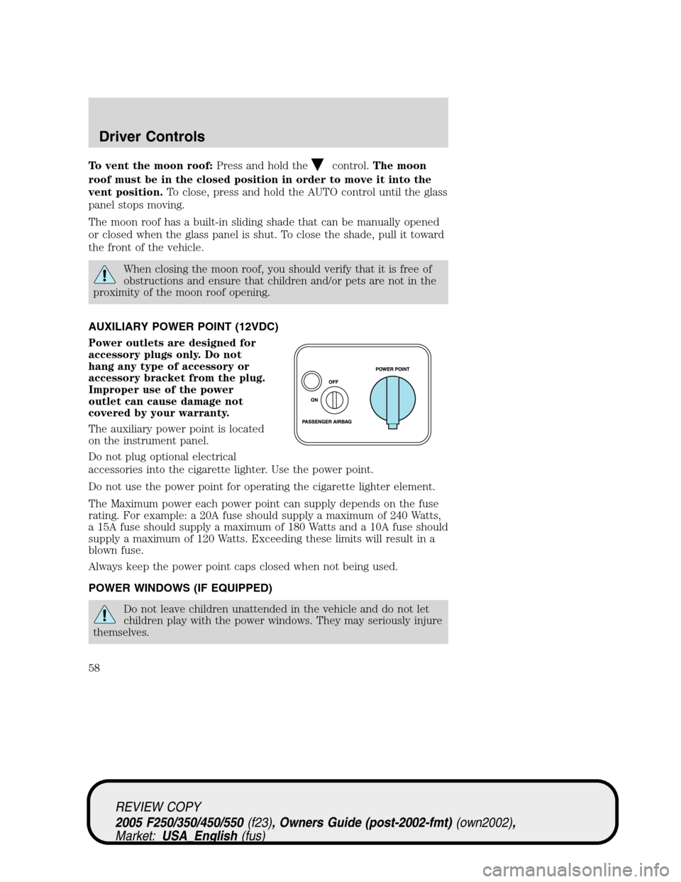 FORD SUPER DUTY 2005 1.G Owners Manual To vent the moon roof:Press and hold thecontrol.The moon
roof must be in the closed position in order to move it into the
vent position.To close, press and hold the AUTO control until the glass
panel FORD SUPER DUTY 2005 1.G Owners Manual To vent the moon roof:Press and hold thecontrol.The moon
roof must be in the closed position in order to move it into the
vent position.To close, press and hold the AUTO control until the glass
panel