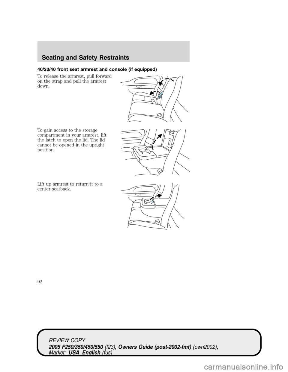 FORD SUPER DUTY 2005 1.G Owners Manual 40/20/40 front seat armrest and console (if equipped)
To release the armrest, pull forward
on the strap and pull the armrest
down.
To gain access to the storage
compartment in your armrest, lift
the l