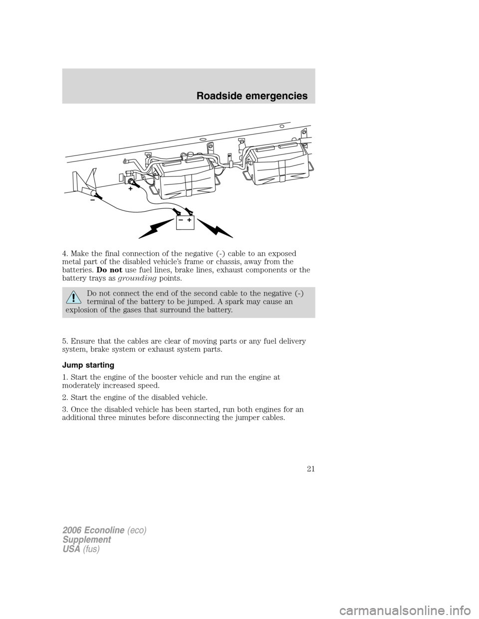FORD SUPER DUTY 2006 1.G Diesel Supplement Manual 4. Make the final connection of the negative (-) cable to an exposed
metal part of the disabled vehicle’s frame or chassis, away from the
batteries.Do notuse fuel lines, brake lines, exhaust compone