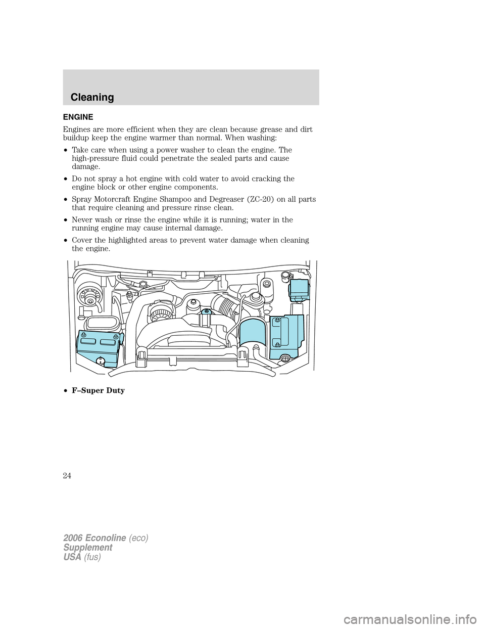 FORD SUPER DUTY 2006 1.G Diesel Supplement Manual ENGINE
Engines are more efficient when they are clean because grease and dirt
buildup keep the engine warmer than normal. When washing:
•Take care when using a power washer to clean the engine. The
