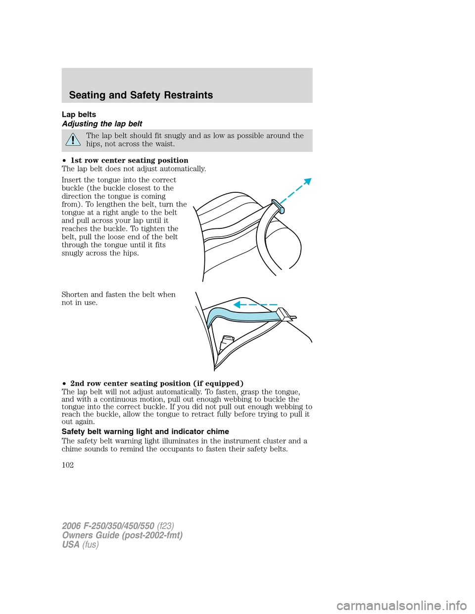 FORD SUPER DUTY 2006 1.G Owners Manual Lap belts
Adjusting the lap belt
The lap belt should fit snugly and as low as possible around the
hips, not across the waist.
•1st row center seating position
The lap belt does not adjust automatica FORD SUPER DUTY 2006 1.G Owners Manual Lap belts
Adjusting the lap belt
The lap belt should fit snugly and as low as possible around the
hips, not across the waist.
•1st row center seating position
The lap belt does not adjust automatica