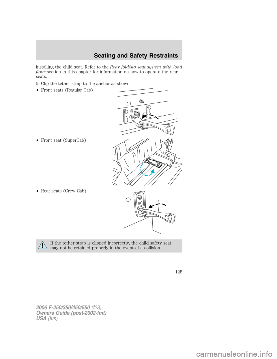 FORD SUPER DUTY 2006 1.G Owners Manual installing the child seat. Refer to theRear folding seat system with load
floorsection in this chapter for information on how to operate the rear
seats.
5. Clip the tether strap to the anchor as shown