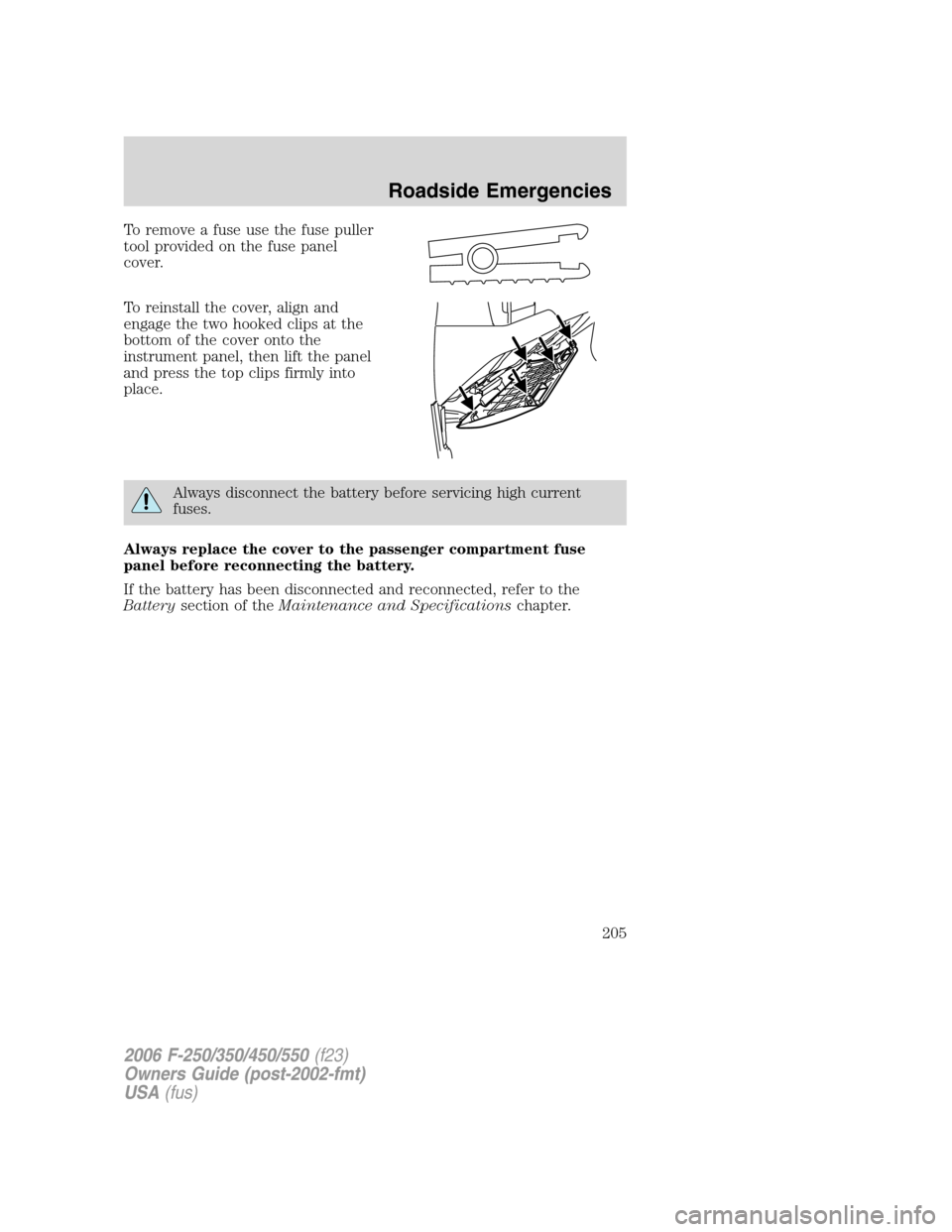 FORD SUPER DUTY 2006 1.G Owners Manual To remove a fuse use the fuse puller
tool provided on the fuse panel
cover.
To reinstall the cover, align and
engage the two hooked clips at the
bottom of the cover onto the
instrument panel, then lif