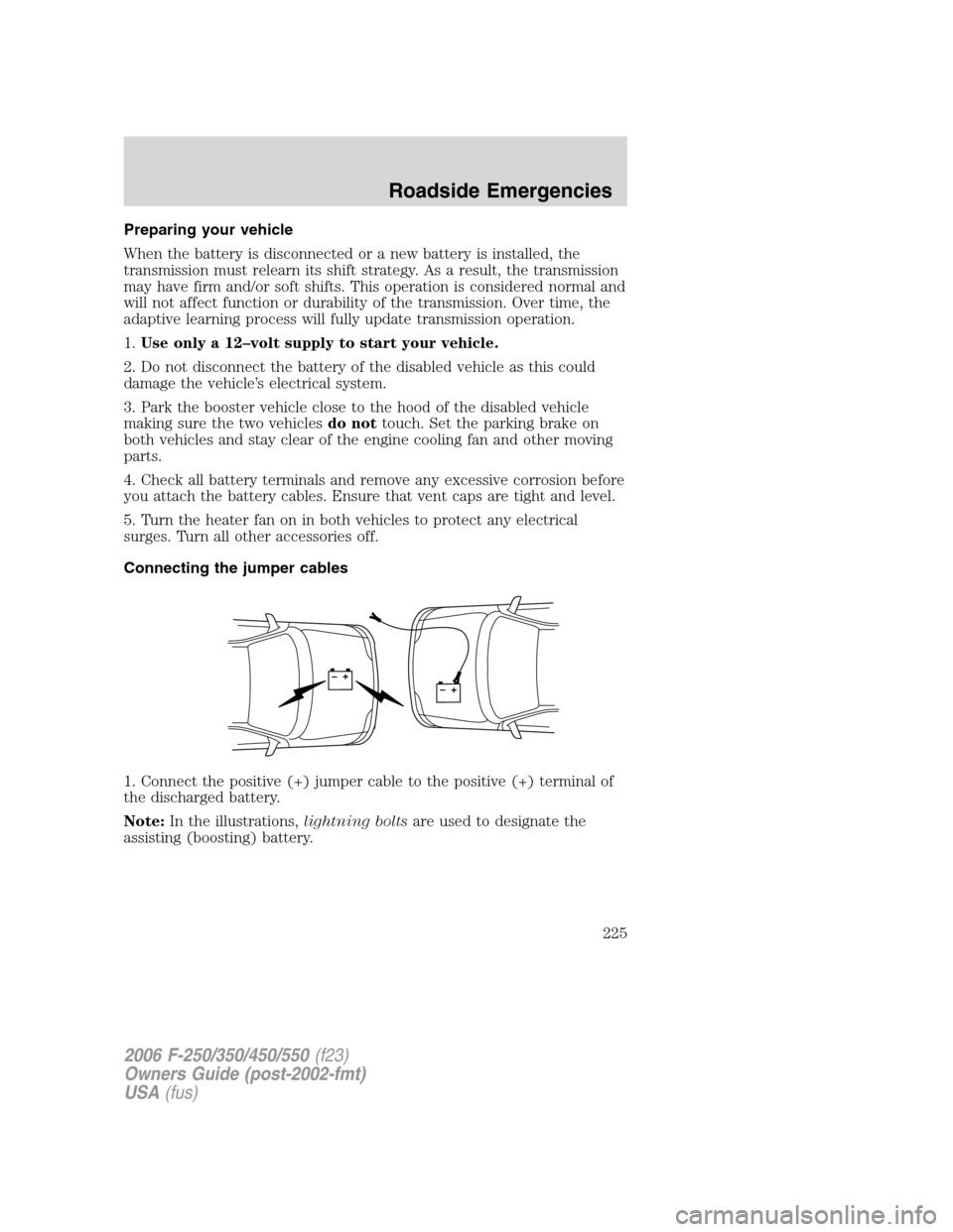 FORD SUPER DUTY 2006 1.G Owners Manual Preparing your vehicle
When the battery is disconnected or a new battery is installed, the
transmission must relearn its shift strategy. As a result, the transmission
may have firm and/or soft shifts.
