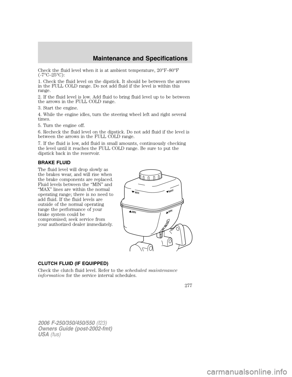 FORD SUPER DUTY 2006 1.G Owners Manual Check the fluid level when it is at ambient temperature, 20°F–80°F
(-7°C–25°C):
1. Check the fluid level on the dipstick. It should be between the arrows
in the FULL COLD range. Do not add flu