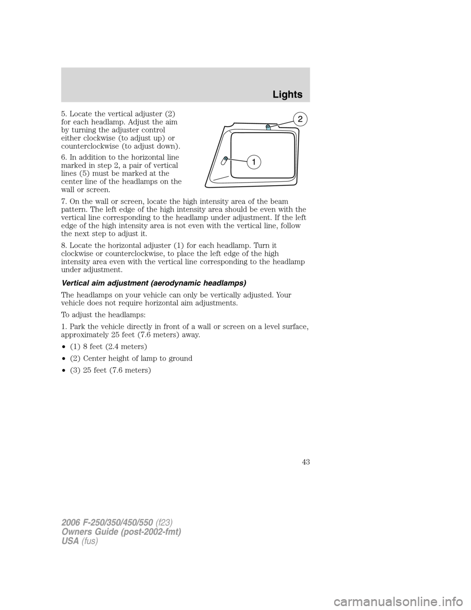 FORD SUPER DUTY 2006 1.G Owners Manual 5. Locate the vertical adjuster (2)
for each headlamp. Adjust the aim
by turning the adjuster control
either clockwise (to adjust up) or
counterclockwise (to adjust down).
6. In addition to the horizo
