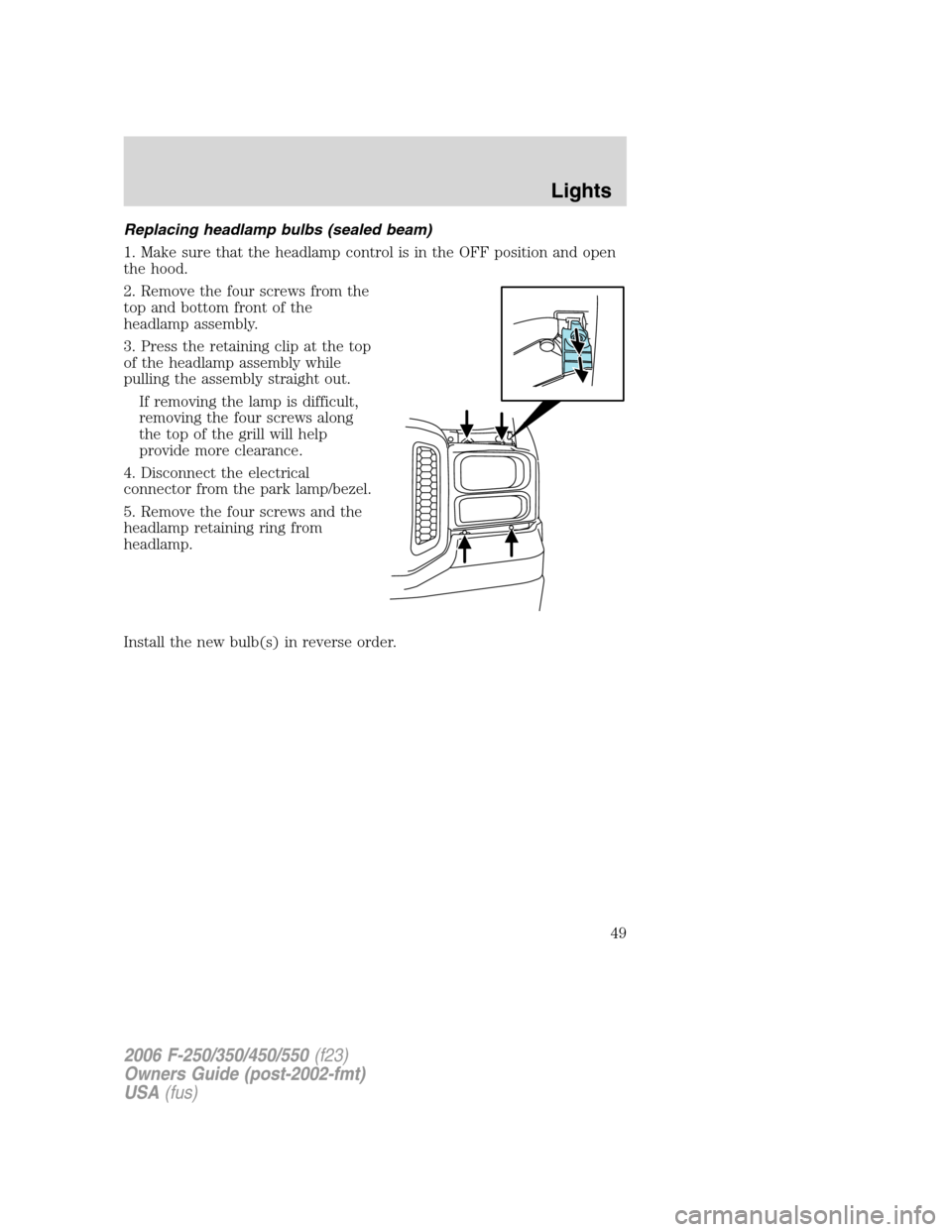FORD SUPER DUTY 2006 1.G Owners Manual Replacing headlamp bulbs (sealed beam)
1. Make sure that the headlamp control is in the OFF position and open
the hood.
2. Remove the four screws from the
top and bottom front of the
headlamp assembly
