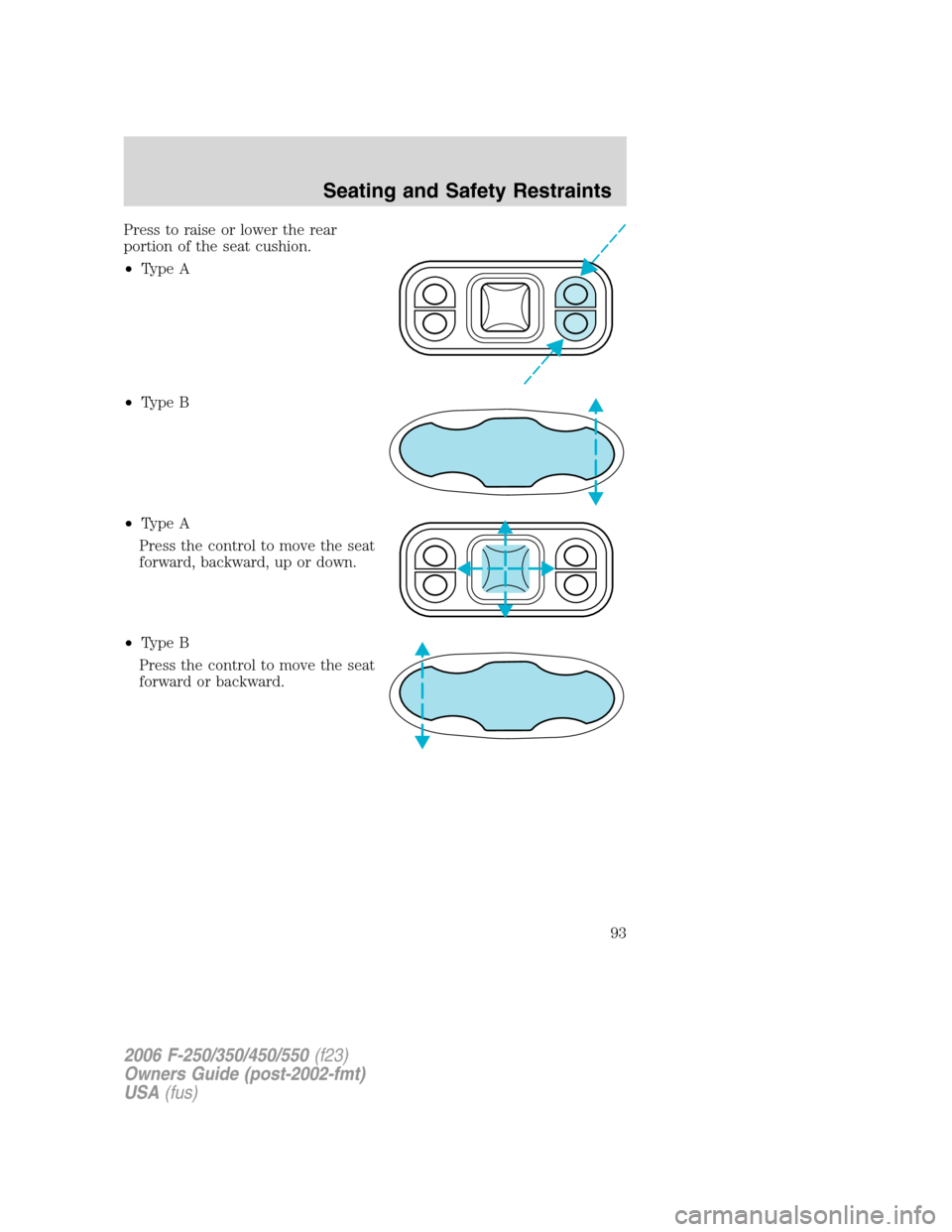 FORD SUPER DUTY 2006 1.G Owners Manual Press to raise or lower the rear
portion of the seat cushion.
•Type A
•Type B
•Type A
Press the control to move the seat
forward, backward, up or down.
•Type B
Press the control to move the se