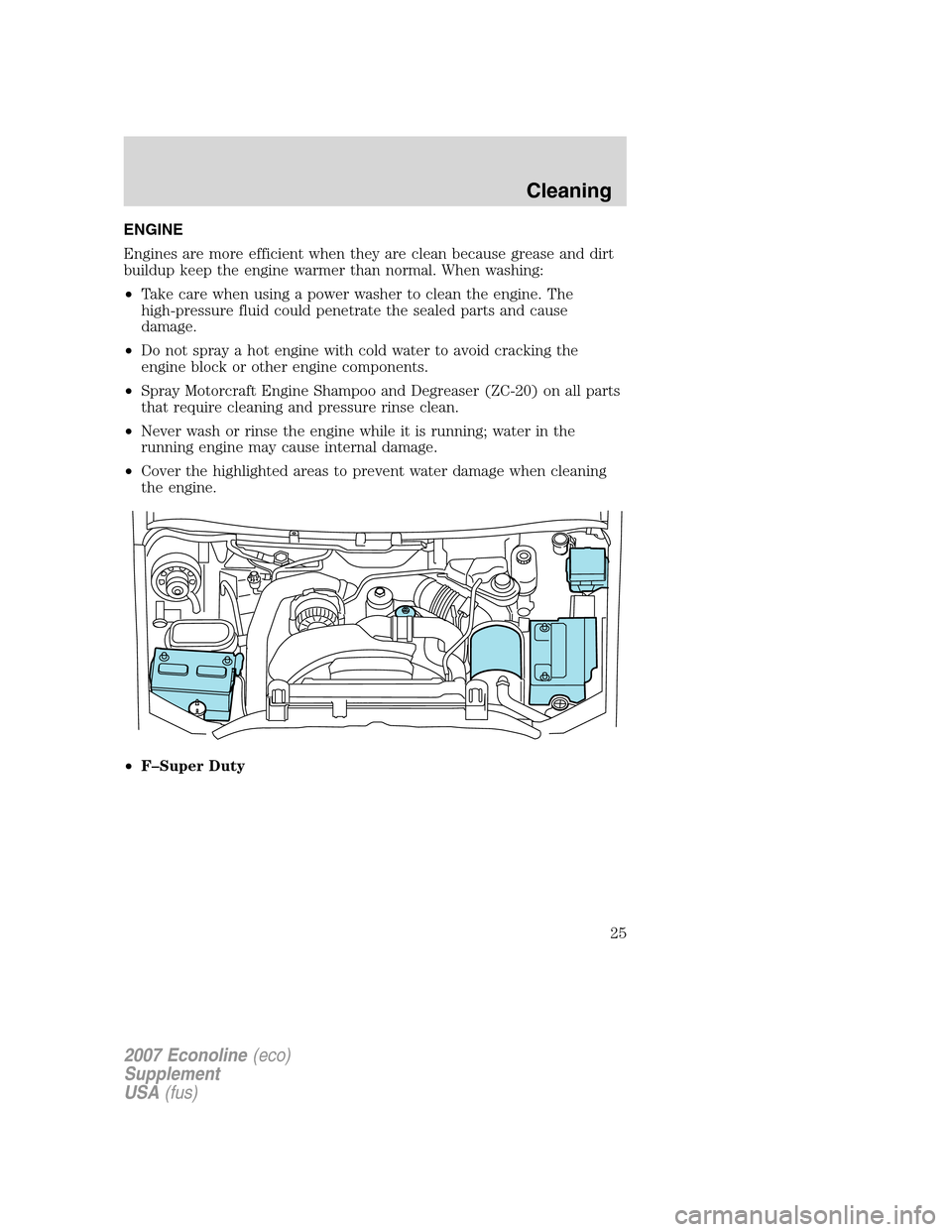 FORD SUPER DUTY 2007 1.G Diesel Supplement Manual ENGINE
Engines are more efficient when they are clean because grease and dirt
buildup keep the engine warmer than normal. When washing:
•Take care when using a power washer to clean the engine. The
