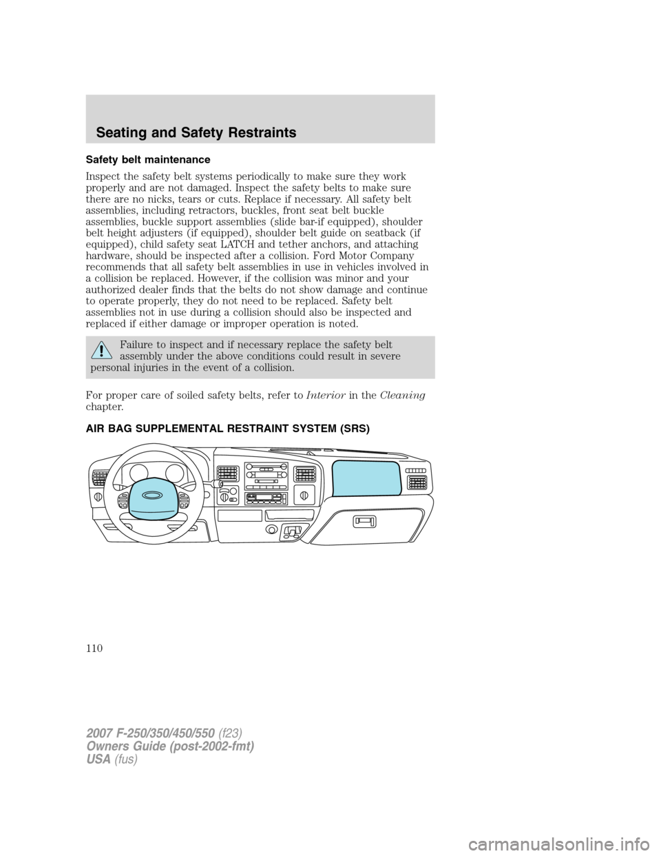 FORD SUPER DUTY 2007 1.G Owners Manual Safety belt maintenance
Inspect the safety belt systems periodically to make sure they work
properly and are not damaged. Inspect the safety belts to make sure
there are no nicks, tears or cuts. Repla FORD SUPER DUTY 2007 1.G Owners Manual Safety belt maintenance
Inspect the safety belt systems periodically to make sure they work
properly and are not damaged. Inspect the safety belts to make sure
there are no nicks, tears or cuts. Repla