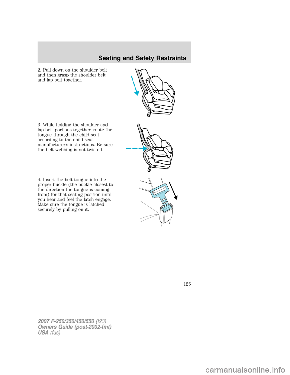 FORD SUPER DUTY 2007 1.G Owners Manual 2. Pull down on the shoulder belt
and then grasp the shoulder belt
and lap belt together.
3. While holding the shoulder and
lap belt portions together, route the
tongue through the child seat
accordin
