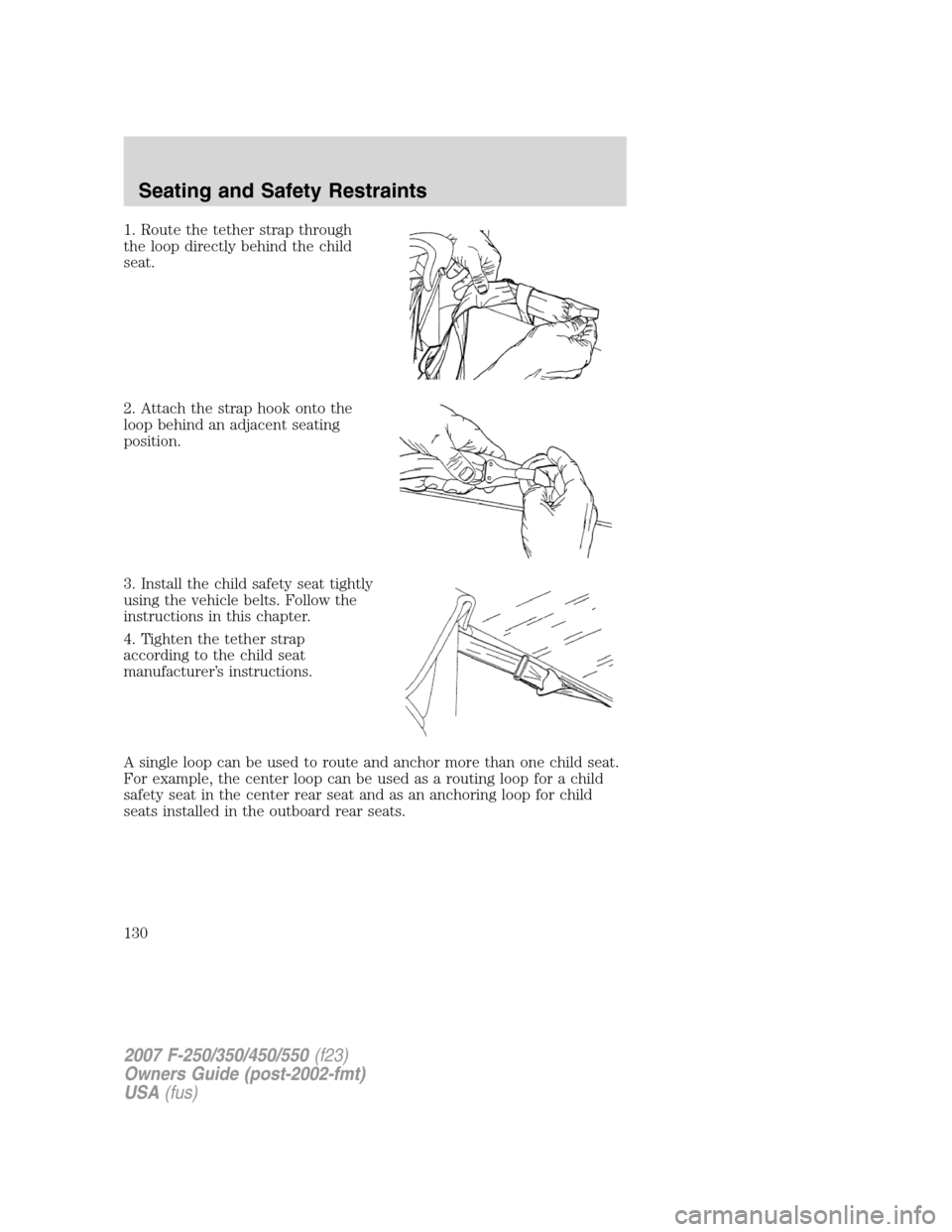 FORD SUPER DUTY 2007 1.G Owners Manual 1. Route the tether strap through
the loop directly behind the child
seat.
2. Attach the strap hook onto the
loop behind an adjacent seating
position.
3. Install the child safety seat tightly
using th