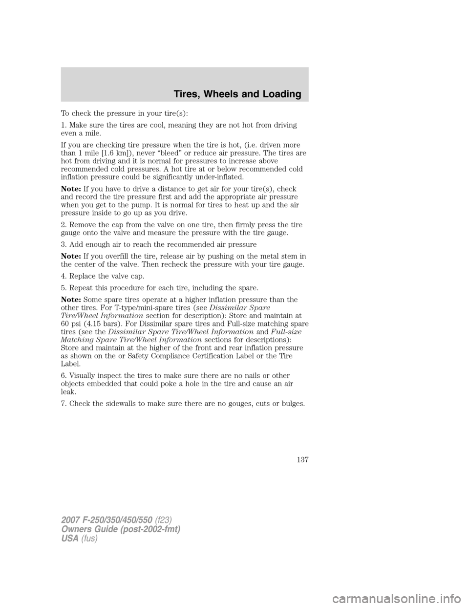 FORD SUPER DUTY 2007 1.G Owners Manual To check the pressure in your tire(s):
1. Make sure the tires are cool, meaning they are not hot from driving
even a mile.
If you are checking tire pressure when the tire is hot, (i.e. driven more
tha FORD SUPER DUTY 2007 1.G Owners Manual To check the pressure in your tire(s):
1. Make sure the tires are cool, meaning they are not hot from driving
even a mile.
If you are checking tire pressure when the tire is hot, (i.e. driven more
tha