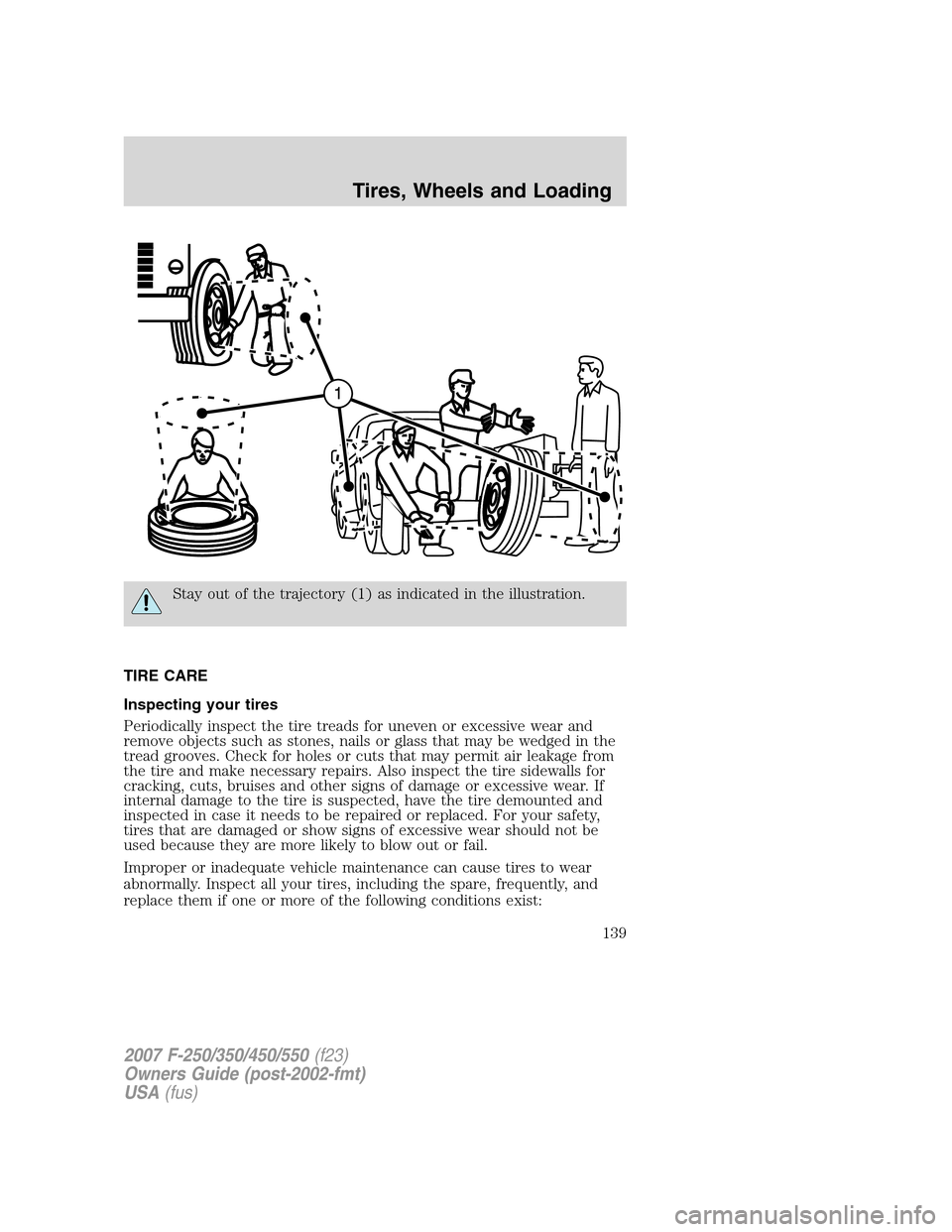 FORD SUPER DUTY 2007 1.G Owners Manual Stay out of the trajectory (1) as indicated in the illustration.
TIRE CARE
Inspecting your tires
Periodically inspect the tire treads for uneven or excessive wear and
remove objects such as stones, na FORD SUPER DUTY 2007 1.G Owners Manual Stay out of the trajectory (1) as indicated in the illustration.
TIRE CARE
Inspecting your tires
Periodically inspect the tire treads for uneven or excessive wear and
remove objects such as stones, na