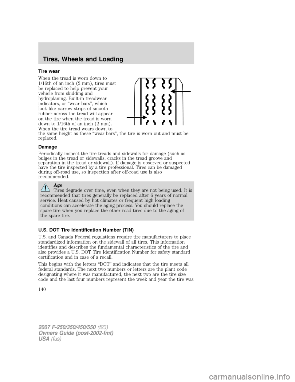 FORD SUPER DUTY 2007 1.G Owners Manual Tire wear
When the tread is worn down to
1/16th of an inch (2 mm), tires must
be replaced to help prevent your
vehicle from skidding and
hydroplaning. Built-in treadwear
indicators, or “wear bars” FORD SUPER DUTY 2007 1.G Owners Manual Tire wear
When the tread is worn down to
1/16th of an inch (2 mm), tires must
be replaced to help prevent your
vehicle from skidding and
hydroplaning. Built-in treadwear
indicators, or “wear bars”