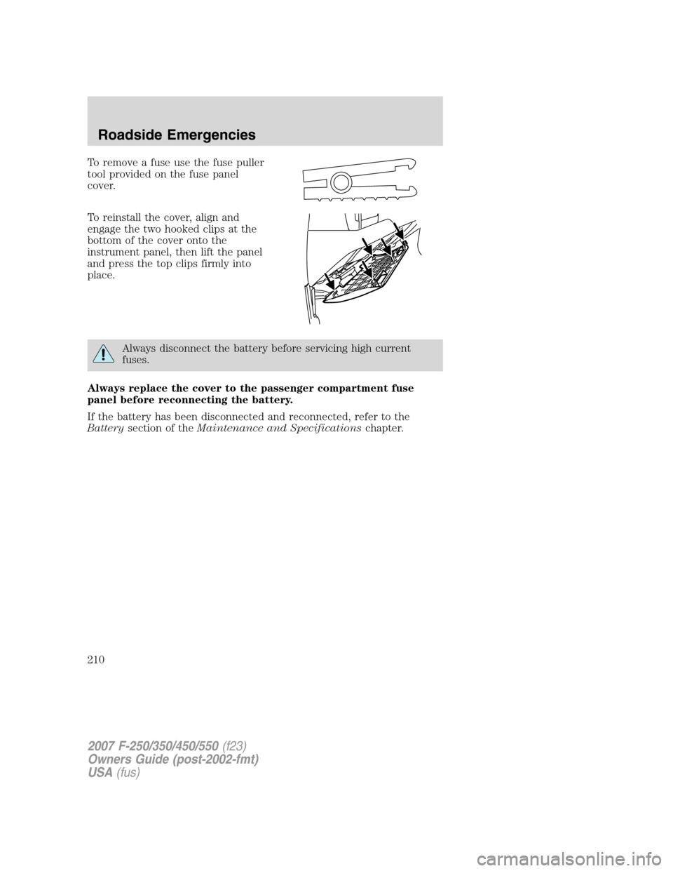 FORD SUPER DUTY 2007 1.G Owners Manual To remove a fuse use the fuse puller
tool provided on the fuse panel
cover.
To reinstall the cover, align and
engage the two hooked clips at the
bottom of the cover onto the
instrument panel, then lif