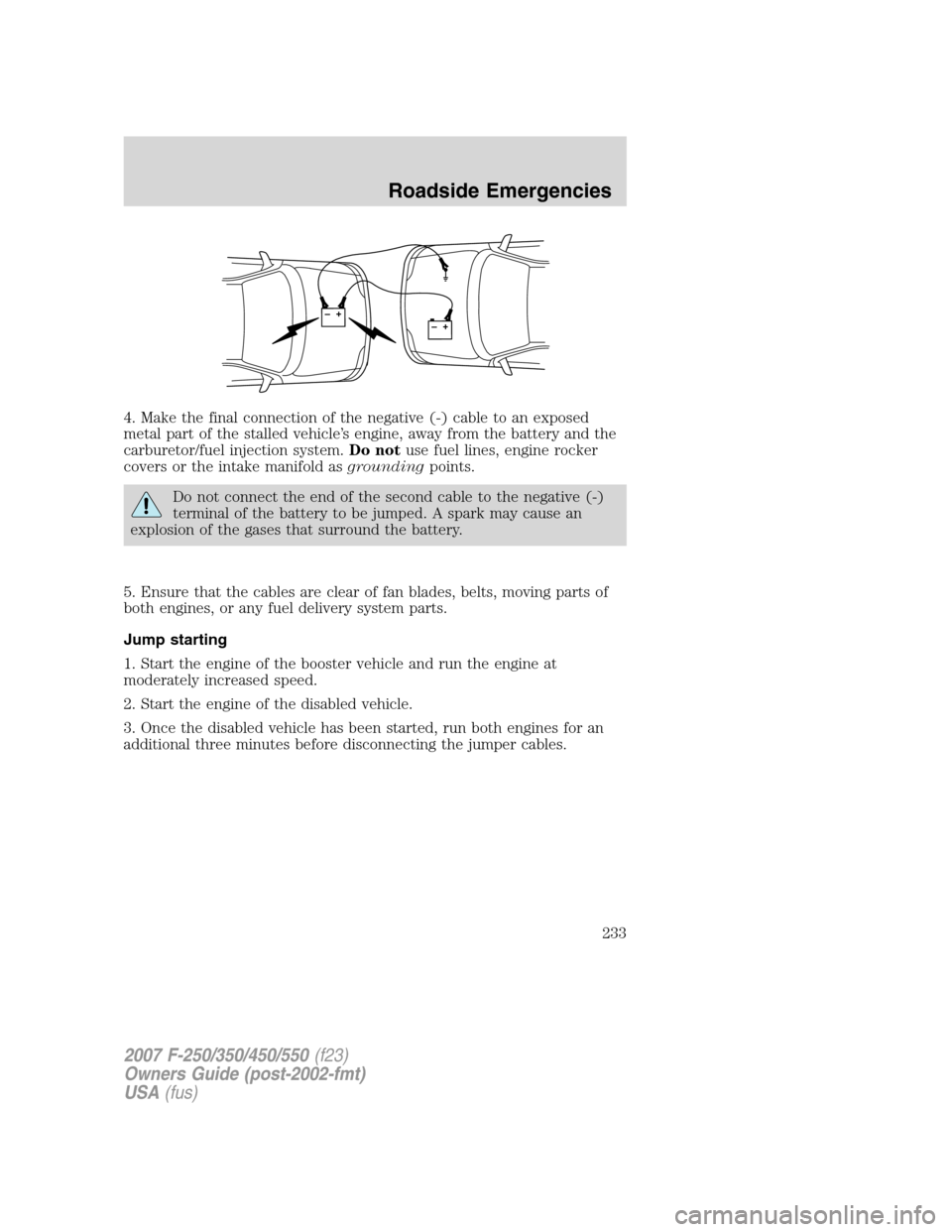 FORD SUPER DUTY 2007 1.G Owners Manual 4. Make the final connection of the negative (-) cable to an exposed
metal part of the stalled vehicle’s engine, away from the battery and the
carburetor/fuel injection system.Do notuse fuel lines, 