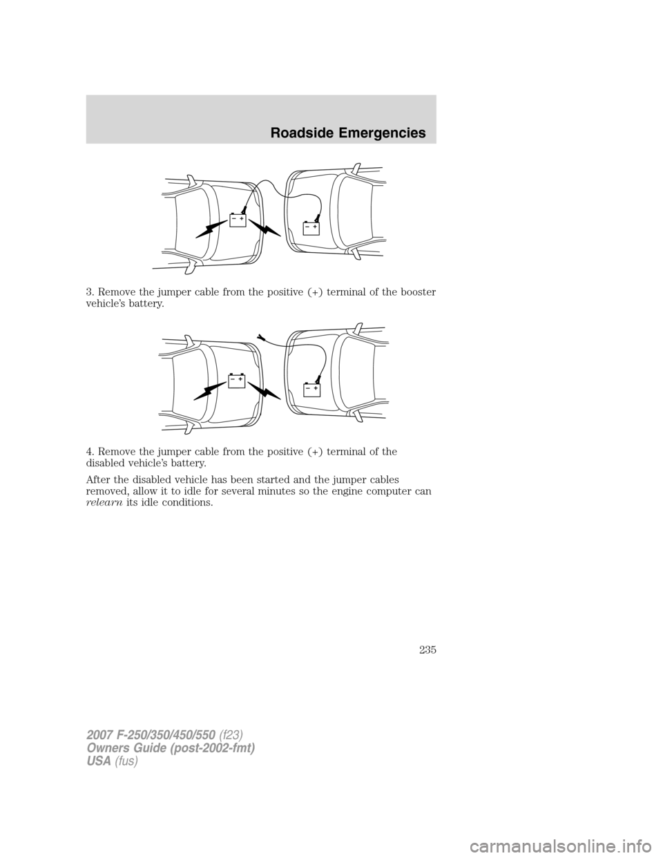 FORD SUPER DUTY 2007 1.G Owners Manual 3. Remove the jumper cable from the positive (+) terminal of the booster
vehicle’s battery.
4. Remove the jumper cable from the positive (+) terminal of the
disabled vehicle’s battery.
After the d
