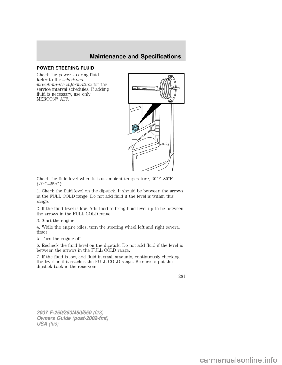 FORD SUPER DUTY 2007 1.G Owners Manual POWER STEERING FLUID
Check the power steering fluid.
Refer to thescheduled
maintenance informationfor the
service interval schedules. If adding
fluid is necessary, use only
MERCONAT F.
Check the flui FORD SUPER DUTY 2007 1.G Owners Manual POWER STEERING FLUID
Check the power steering fluid.
Refer to thescheduled
maintenance informationfor the
service interval schedules. If adding
fluid is necessary, use only
MERCONAT F.
Check the flui