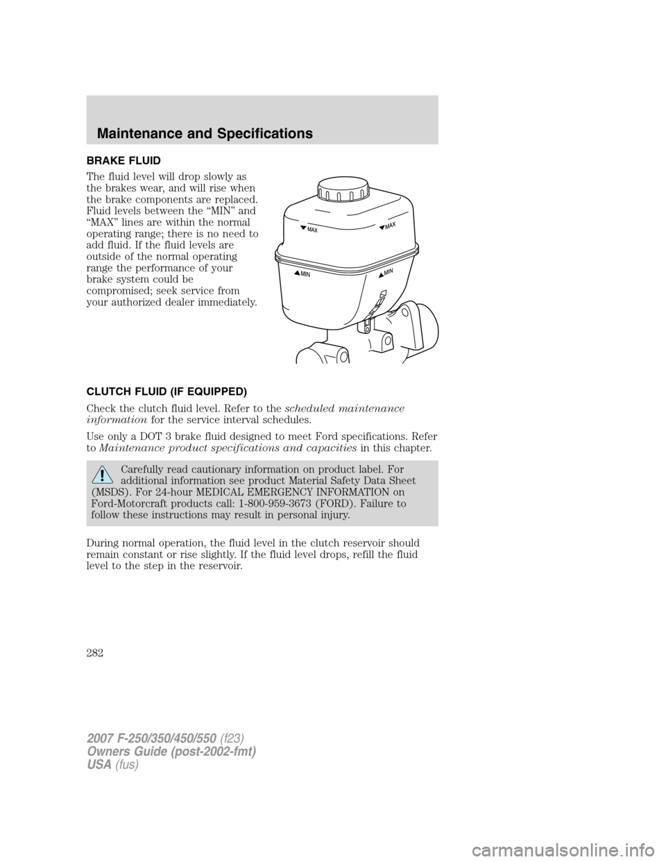 FORD SUPER DUTY 2007 1.G Owners Manual BRAKE FLUID
The fluid level will drop slowly as
the brakes wear, and will rise when
the brake components are replaced.
Fluid levels between the “MIN” and
“MAX” lines are within the normal
oper FORD SUPER DUTY 2007 1.G Owners Manual BRAKE FLUID
The fluid level will drop slowly as
the brakes wear, and will rise when
the brake components are replaced.
Fluid levels between the “MIN” and
“MAX” lines are within the normal
oper