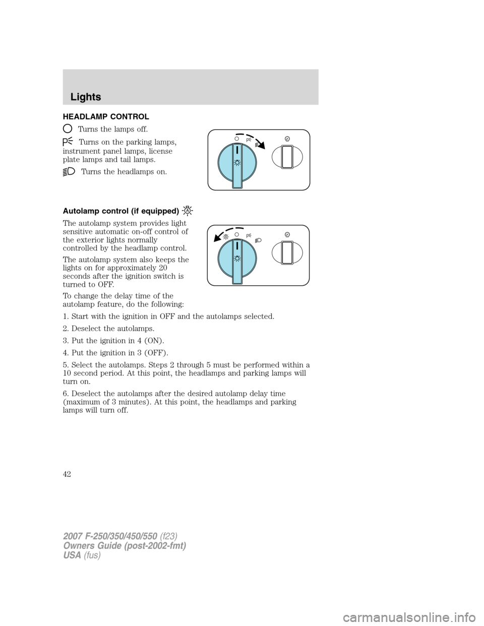 FORD SUPER DUTY 2007 1.G Owners Manual HEADLAMP CONTROL
Turns the lamps off.
Turns on the parking lamps,
instrument panel lamps, license
plate lamps and tail lamps.
Turns the headlamps on.
Autolamp control (if equipped)
The autolamp system FORD SUPER DUTY 2007 1.G Owners Manual HEADLAMP CONTROL
Turns the lamps off.
Turns on the parking lamps,
instrument panel lamps, license
plate lamps and tail lamps.
Turns the headlamps on.
Autolamp control (if equipped)
The autolamp system