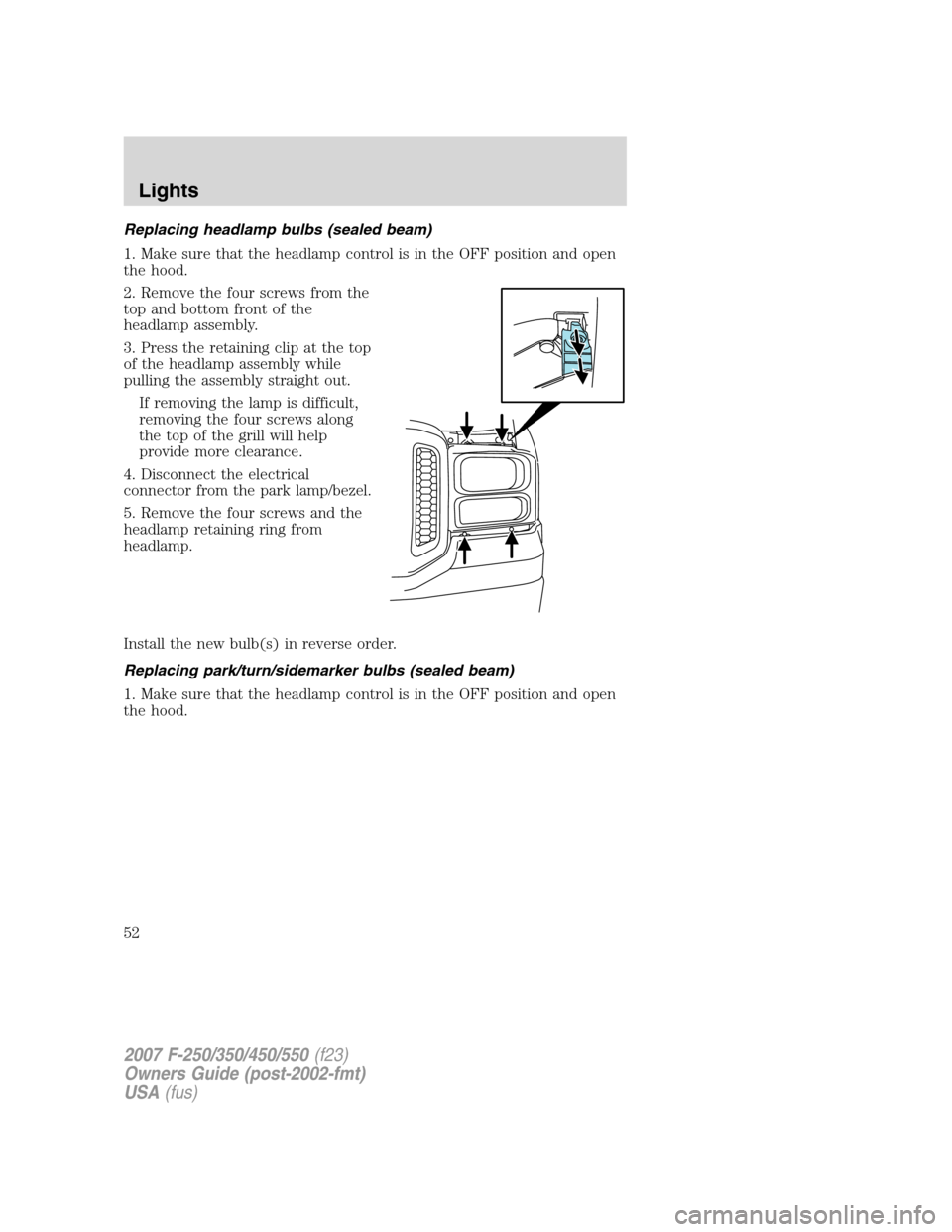 FORD SUPER DUTY 2007 1.G Owners Manual Replacing headlamp bulbs (sealed beam)
1. Make sure that the headlamp control is in the OFF position and open
the hood.
2. Remove the four screws from the
top and bottom front of the
headlamp assembly
