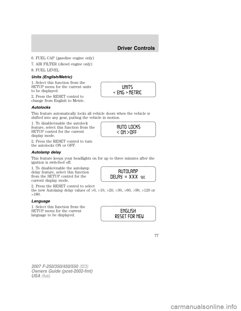FORD SUPER DUTY 2007 1.G Owners Manual 6. FUEL CAP (gasoline engine only)
7. AIR FILTER (diesel engine only)
8. FUEL LEVEL
Units (English/Metric)
1. Select this function from the
SETUP menu for the current units
to be displayed.
2. Press t FORD SUPER DUTY 2007 1.G Owners Manual 6. FUEL CAP (gasoline engine only)
7. AIR FILTER (diesel engine only)
8. FUEL LEVEL
Units (English/Metric)
1. Select this function from the
SETUP menu for the current units
to be displayed.
2. Press t