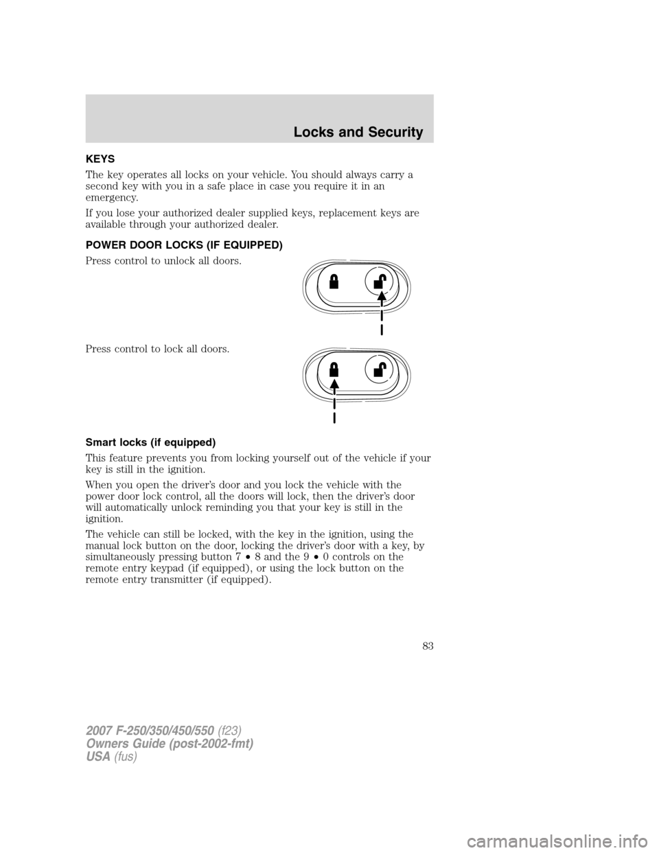 FORD SUPER DUTY 2007 1.G Owners Manual KEYS
The key operates all locks on your vehicle. You should always carry a
second key with you in a safe place in case you require it in an
emergency.
If you lose your authorized dealer supplied keys, FORD SUPER DUTY 2007 1.G Owners Manual KEYS
The key operates all locks on your vehicle. You should always carry a
second key with you in a safe place in case you require it in an
emergency.
If you lose your authorized dealer supplied keys,