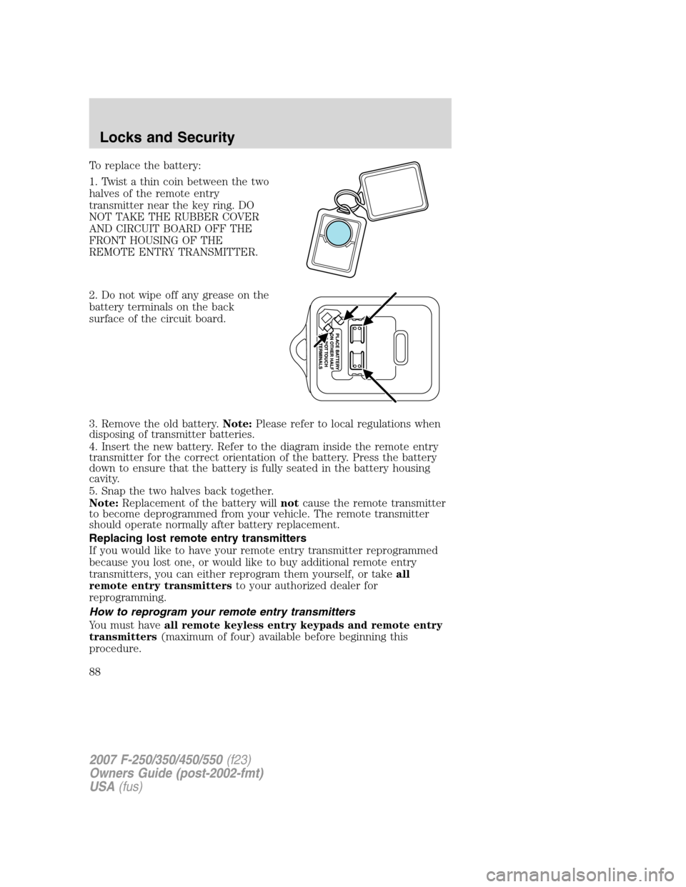 FORD SUPER DUTY 2007 1.G Owners Manual To replace the battery:
1. Twist a thin coin between the two
halves of the remote entry
transmitter near the key ring. DO
NOT TAKE THE RUBBER COVER
AND CIRCUIT BOARD OFF THE
FRONT HOUSING OF THE
REMOT FORD SUPER DUTY 2007 1.G Owners Manual To replace the battery:
1. Twist a thin coin between the two
halves of the remote entry
transmitter near the key ring. DO
NOT TAKE THE RUBBER COVER
AND CIRCUIT BOARD OFF THE
FRONT HOUSING OF THE
REMOT