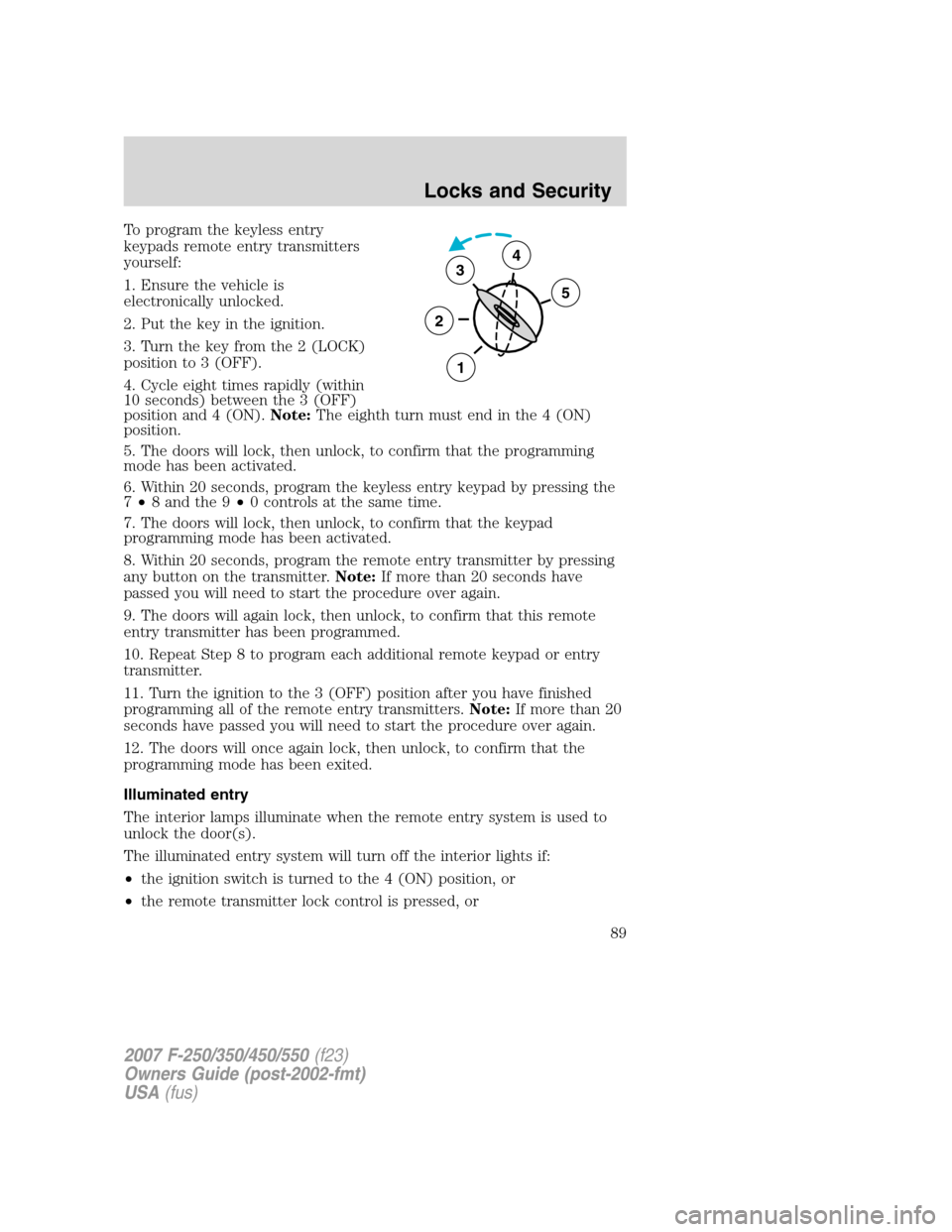 FORD SUPER DUTY 2007 1.G Owners Manual To program the keyless entry
keypads remote entry transmitters
yourself:
1. Ensure the vehicle is
electronically unlocked.
2. Put the key in the ignition.
3. Turn the key from the 2 (LOCK)
position to FORD SUPER DUTY 2007 1.G Owners Manual To program the keyless entry
keypads remote entry transmitters
yourself:
1. Ensure the vehicle is
electronically unlocked.
2. Put the key in the ignition.
3. Turn the key from the 2 (LOCK)
position to