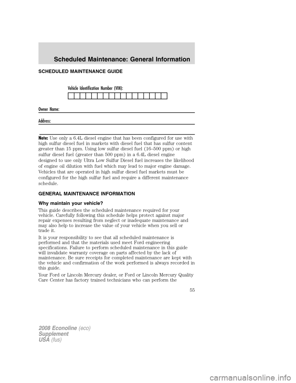 FORD SUPER DUTY 2008 2.G Diesel Supplement Manual SCHEDULED MAINTENANCE GUIDE
Vehicle Identification Number (VIN):
Owner Name:
Address:
Note:Use only a 6.4L diesel engine that has been configured for use with
high sulfur diesel fuel in markets with d FORD SUPER DUTY 2008 2.G Diesel Supplement Manual SCHEDULED MAINTENANCE GUIDE
Vehicle Identification Number (VIN):
Owner Name:
Address:
Note:Use only a 6.4L diesel engine that has been configured for use with
high sulfur diesel fuel in markets with d
