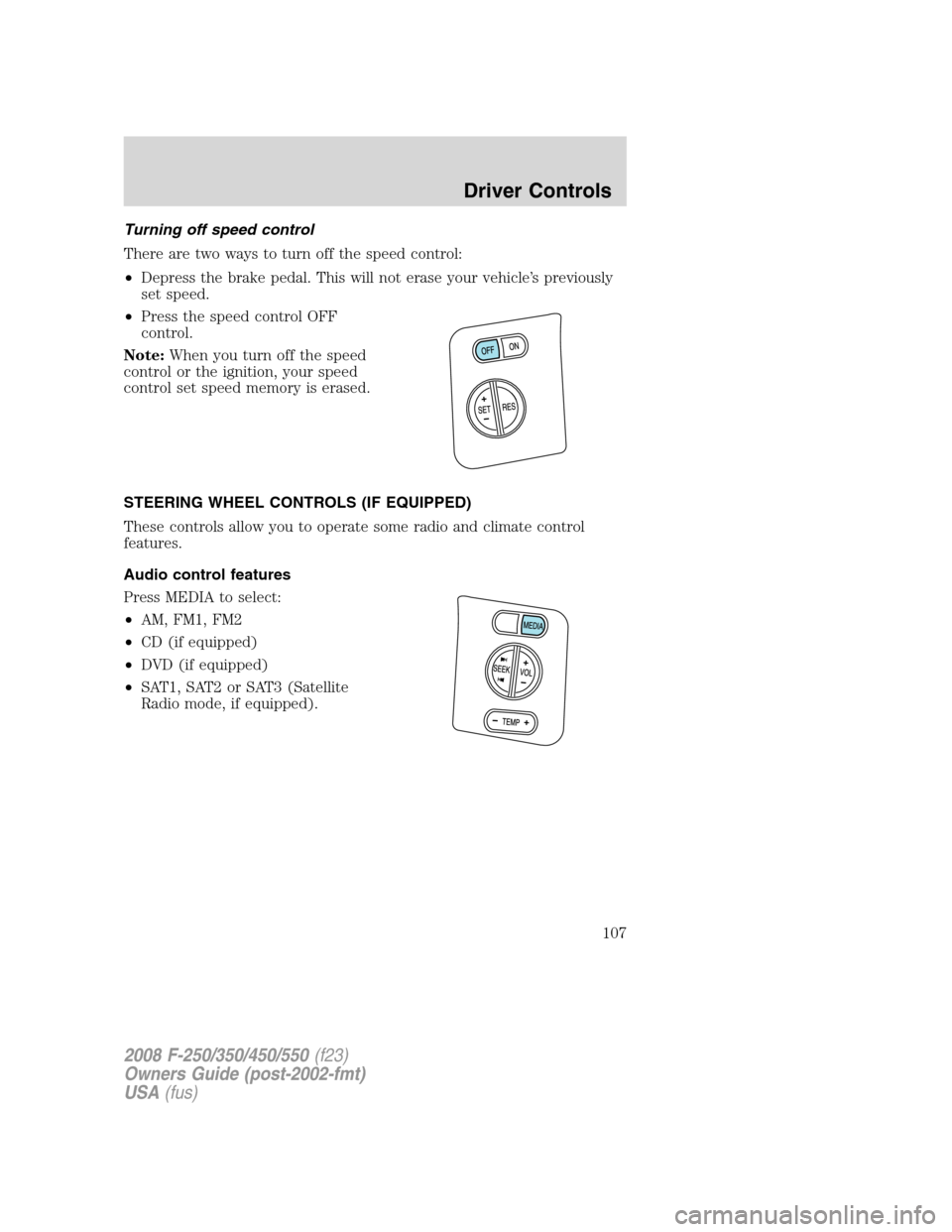 FORD SUPER DUTY 2008 2.G Owners Manual Turning off speed control
There are two ways to turn off the speed control:
•Depress the brake pedal. This will not erase your vehicle’s previously
set speed.
•Press the speed control OFF
contro