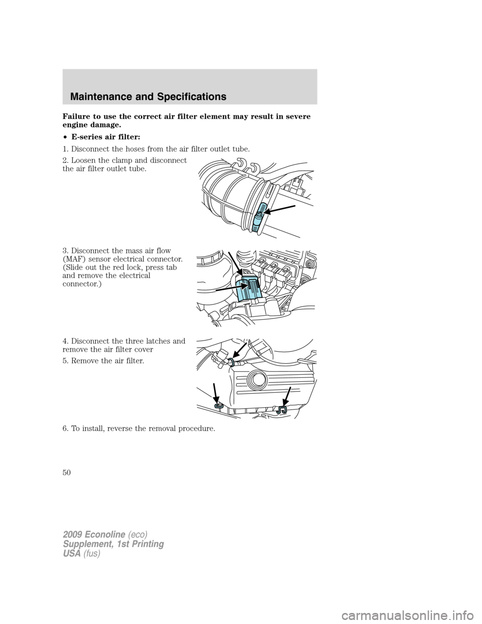 FORD SUPER DUTY 2009 2.G Diesel Supplement Manual Failure to use the correct air filter element may result in severe
engine damage.
•E-series air filter:
1. Disconnect the hoses from the air filter outlet tube.
2. Loosen the clamp and disconnect
th