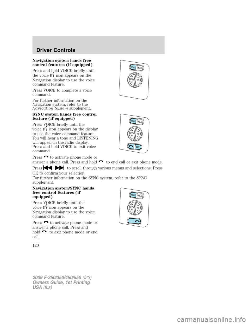 FORD SUPER DUTY 2009 2.G Owners Manual Navigation system hands free
control features (if equipped)
Press and hold VOICE briefly until
the voice
icon appears on the
Navigation display to use the voice
command feature.
Press VOICE to complet