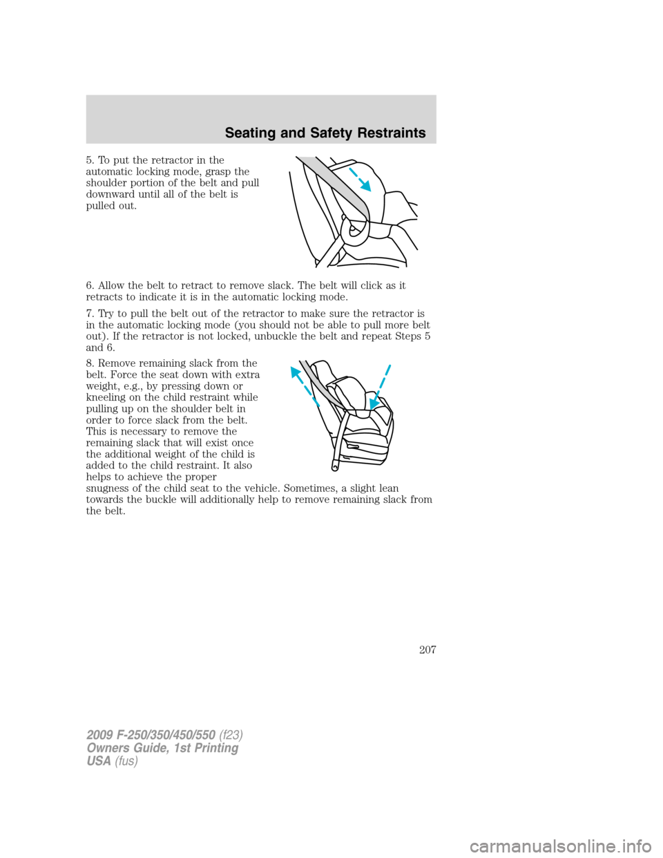 FORD SUPER DUTY 2009 2.G Owners Manual 5. To put the retractor in the
automatic locking mode, grasp the
shoulder portion of the belt and pull
downward until all of the belt is
pulled out.
6. Allow the belt to retract to remove slack. The b