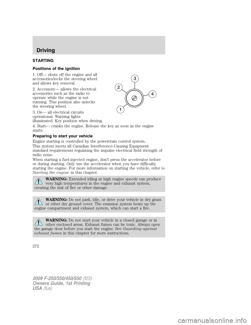 FORD SUPER DUTY 2009 2.G Owners Manual STARTING
Positions of the ignition
1. Off— shuts off the engine and all
accessories/locks the steering wheel
and allows key removal.
2. Accessory— allows the electrical
accessories such as the rad