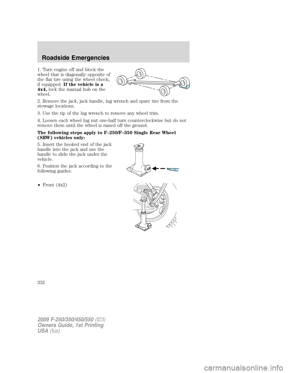 FORD SUPER DUTY 2009 2.G Owners Manual 1. Turn engine off and block the
wheel that is diagonally opposite of
the flat tire using the wheel chock,
if equipped.If the vehicle is a
4x4,lock the manual hub on the
wheel.
2. Remove the jack, jac