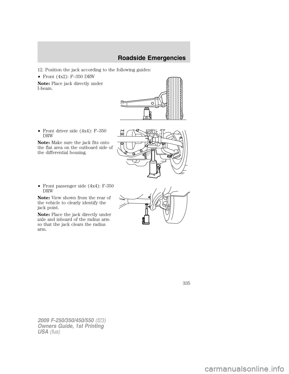 FORD SUPER DUTY 2009 2.G Owners Manual 12. Position the jack according to the following guides:
•Front (4x2): F–350 DRW
Note:Place jack directly under
I-beam.
•Front driver side (4x4): F–350
DRW
Note:Make sure the jack fits onto
th
