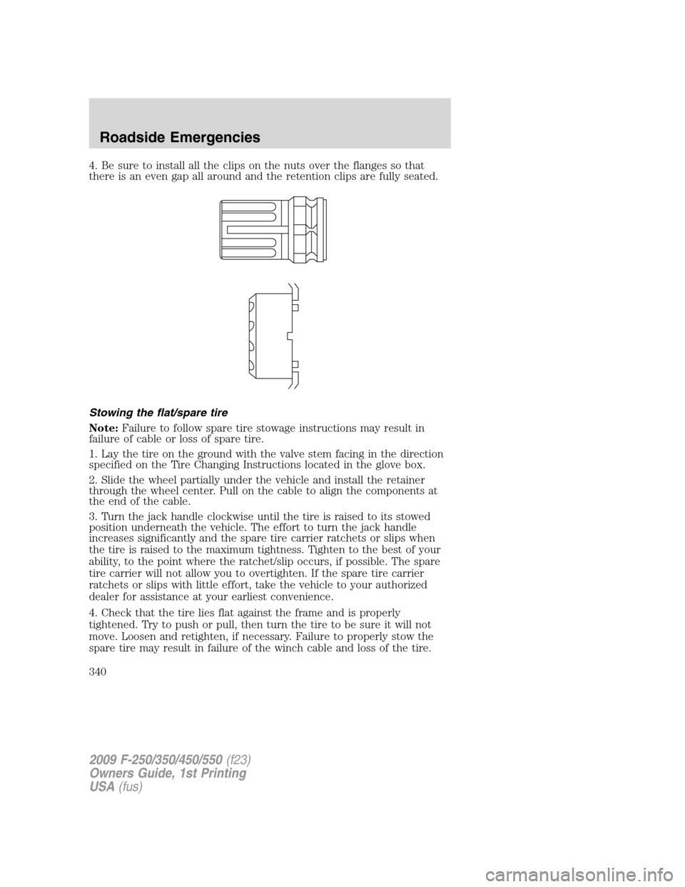 FORD SUPER DUTY 2009 2.G Owners Manual 4. Be sure to install all the clips on the nuts over the flanges so that
there is an even gap all around and the retention clips are fully seated.
Stowing the flat/spare tire
Note:Failure to follow sp