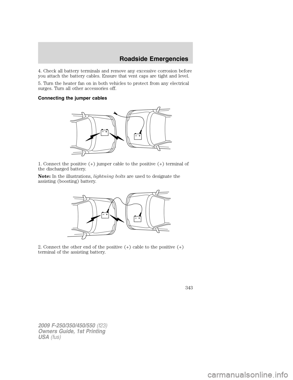 FORD SUPER DUTY 2009 2.G Owners Manual 4. Check all battery terminals and remove any excessive corrosion before
you attach the battery cables. Ensure that vent caps are tight and level.
5. Turn the heater fan on in both vehicles to protect