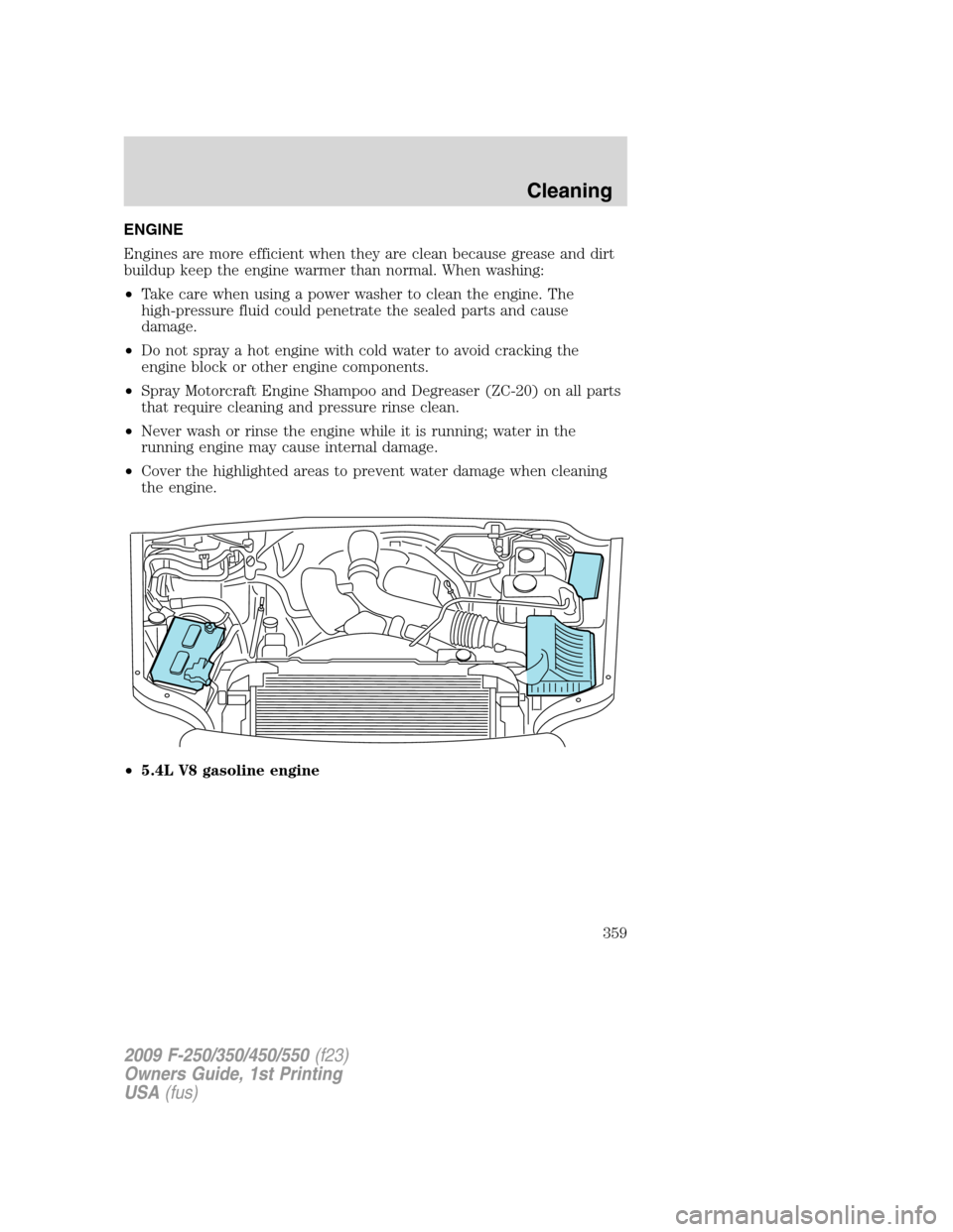 FORD SUPER DUTY 2009 2.G Owners Manual ENGINE
Engines are more efficient when they are clean because grease and dirt
buildup keep the engine warmer than normal. When washing:
•Take care when using a power washer to clean the engine. The
