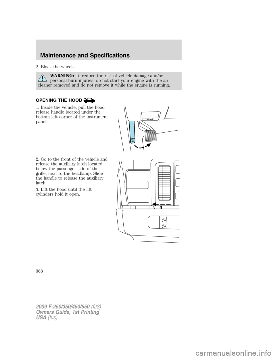 FORD SUPER DUTY 2009 2.G Owners Manual 2. Block the wheels.
WARNING:To reduce the risk of vehicle damage and/or
personal burn injuries, do not start your engine with the air
cleaner removed and do not remove it while the engine is running.