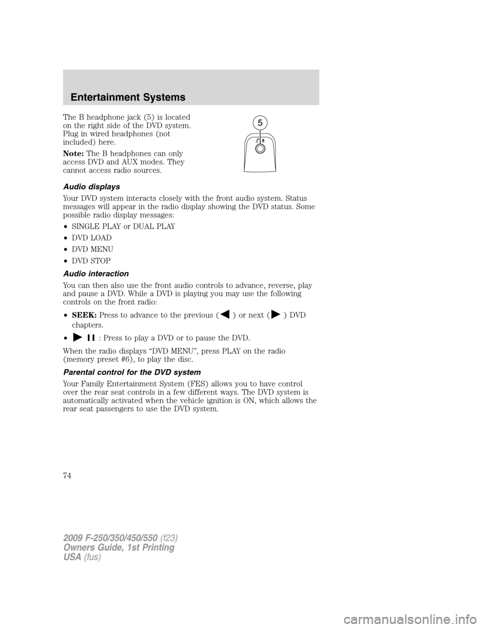 FORD SUPER DUTY 2009 2.G Owners Manual The B headphone jack (5) is located
on the right side of the DVD system.
Plug in wired headphones (not
included) here.
Note:The B headphones can only
access DVD and AUX modes. They
cannot access radio