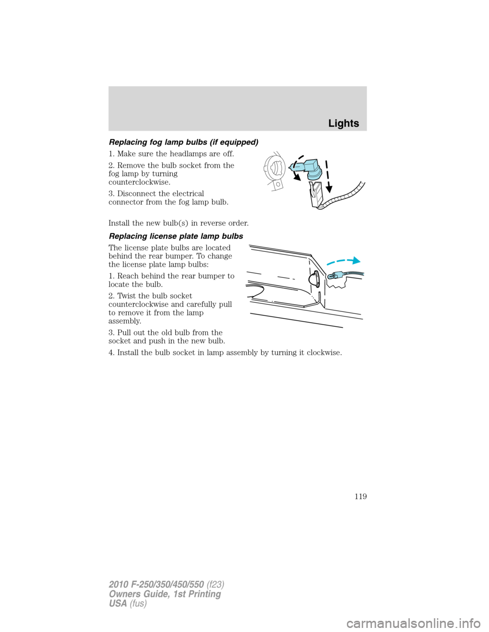 FORD SUPER DUTY 2010 2.G Owners Manual Replacing fog lamp bulbs (if equipped)
1. Make sure the headlamps are off.
2. Remove the bulb socket from the
fog lamp by turning
counterclockwise.
3. Disconnect the electrical
connector from the fog 