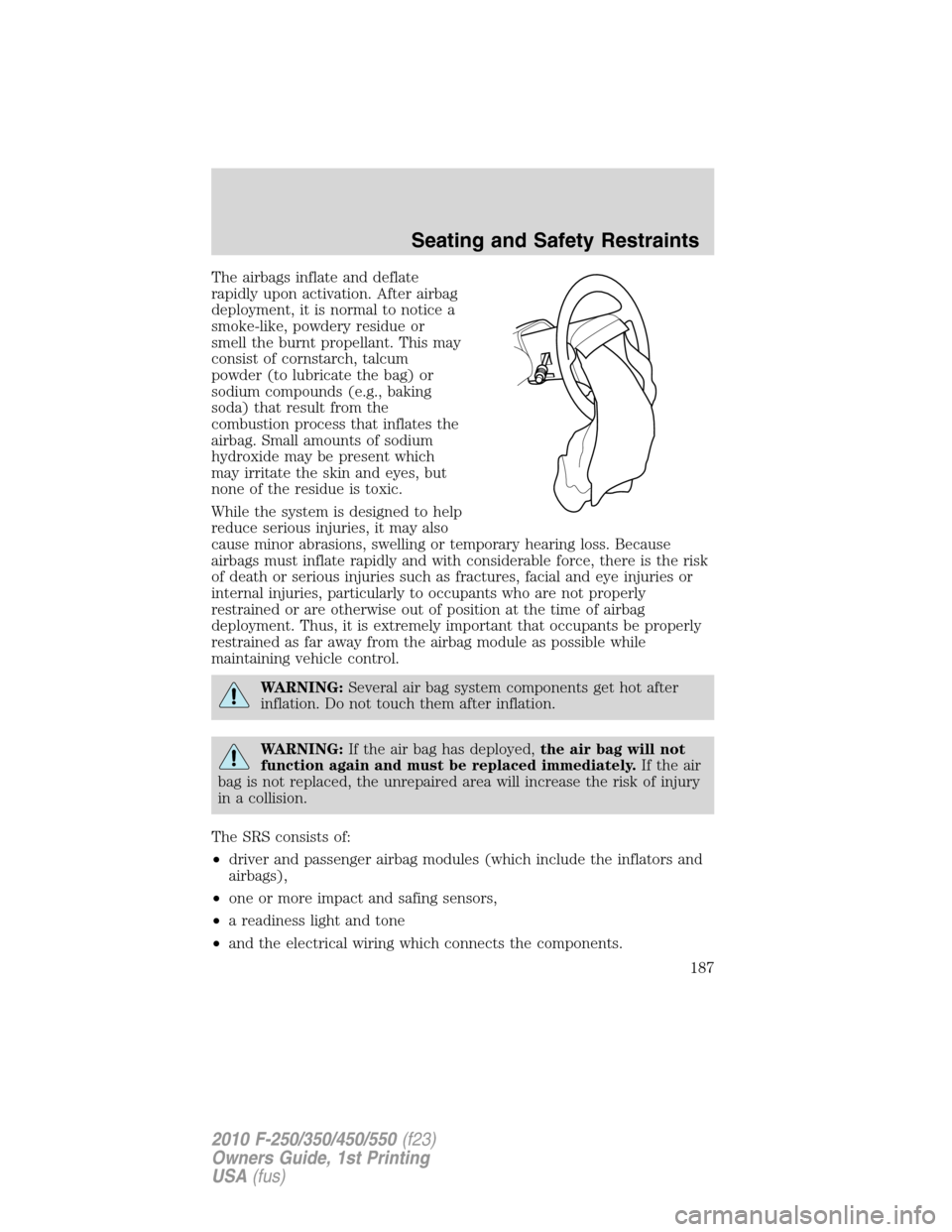 FORD SUPER DUTY 2010 2.G Owners Manual The airbags inflate and deflate
rapidly upon activation. After airbag
deployment, it is normal to notice a
smoke-like, powdery residue or
smell the burnt propellant. This may
consist of cornstarch, ta FORD SUPER DUTY 2010 2.G Owners Manual The airbags inflate and deflate
rapidly upon activation. After airbag
deployment, it is normal to notice a
smoke-like, powdery residue or
smell the burnt propellant. This may
consist of cornstarch, ta