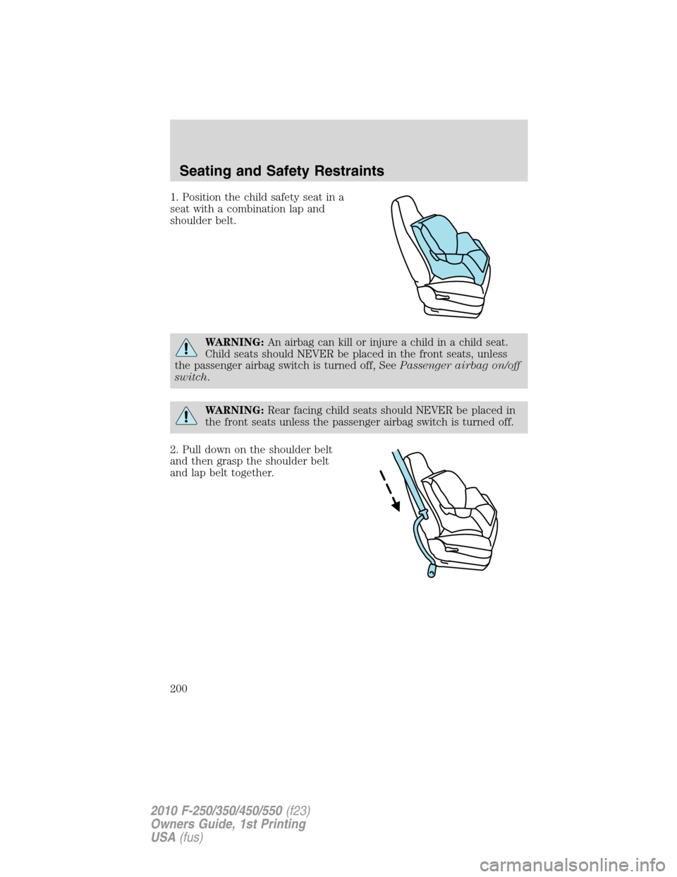 FORD SUPER DUTY 2010 2.G Owners Manual 1. Position the child safety seat in a
seat with a combination lap and
shoulder belt.
WARNING:An airbag can kill or injure a child in a child seat.
Child seats should NEVER be placed in the front seat