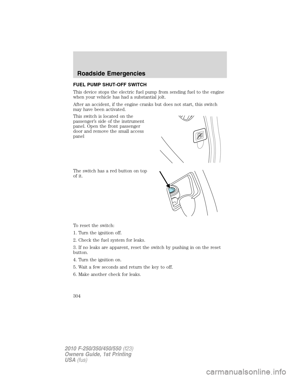 FORD SUPER DUTY 2010 2.G Owners Manual FUEL PUMP SHUT-OFF SWITCH
This device stops the electric fuel pump from sending fuel to the engine
when your vehicle has had a substantial jolt.
After an accident, if the engine cranks but does not st